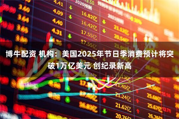 博牛配资 机构：美国2025年节日季消费预计将突破1万亿美元 创纪录新高