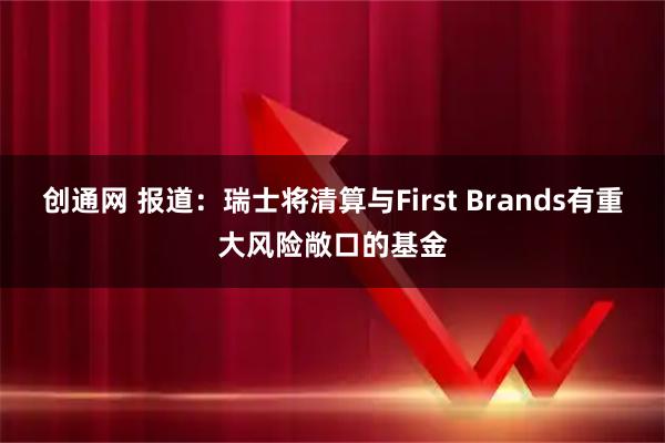 创通网 报道：瑞士将清算与First Brands有重大风险敞口的基金