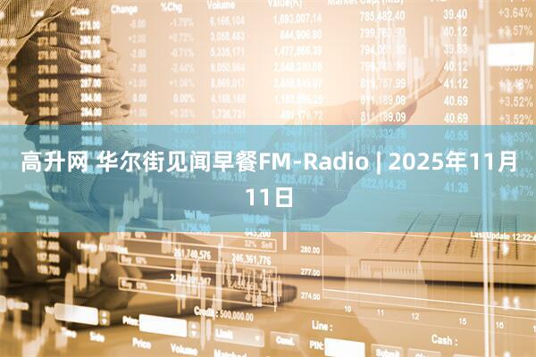 高升网 华尔街见闻早餐FM-Radio | 2025年11月11日