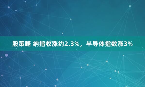 股策略 纳指收涨约2.3%，半导体指数涨3%