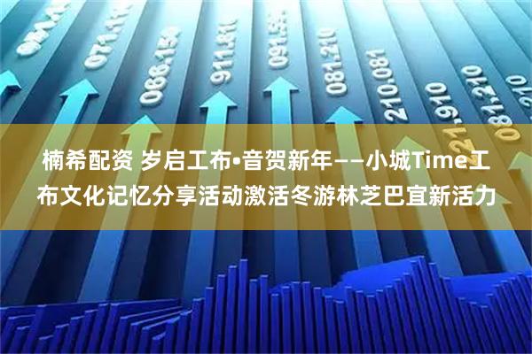 楠希配资 岁启工布•音贺新年——小城Time工布文化记忆分享活动激活冬游林芝巴宜新活力