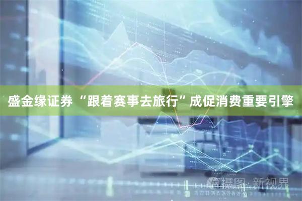 盛金缘证券 “跟着赛事去旅行”成促消费重要引擎