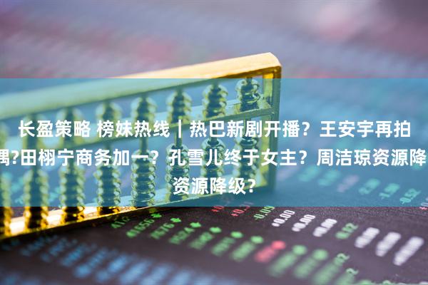长盈策略 榜妹热线｜热巴新剧开播？王安宇再拍现偶?田栩宁商务加一？孔雪儿终于女主？周洁琼资源降级？