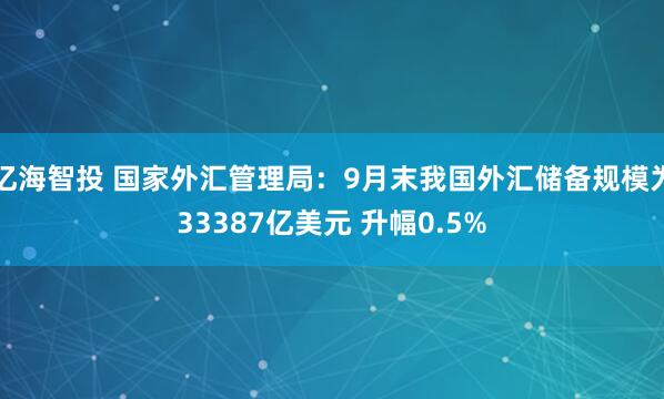 亿海智投 国家外汇管理局：9月末我国外汇储备规模为33387亿美元 升幅0.5%