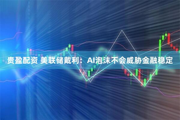 贵盈配资 美联储戴利：AI泡沫不会威胁金融稳定