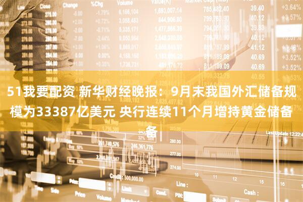 51我要配资 新华财经晚报：9月末我国外汇储备规模为33387亿美元 央行连续11个月增持黄金储备
