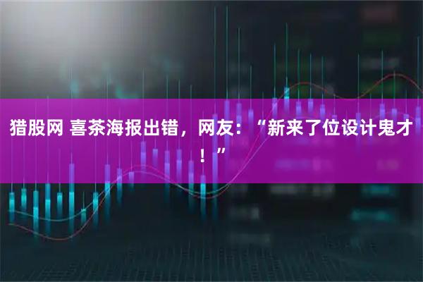 猎股网 喜茶海报出错，网友：“新来了位设计鬼才！”