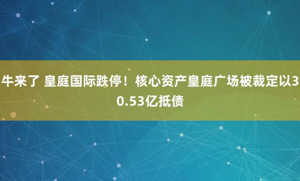 牛来了 皇庭国际跌停！核心资产皇庭广场被裁定以30.53亿抵债