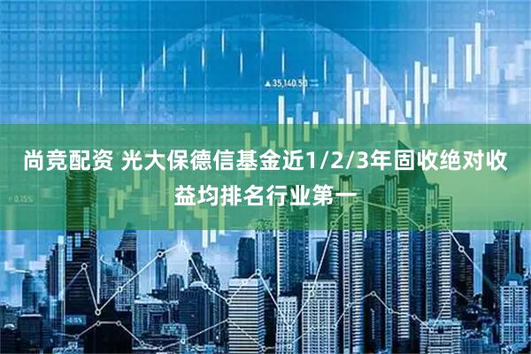 尚竞配资 光大保德信基金近1/2/3年固收绝对收益均排名行业第一