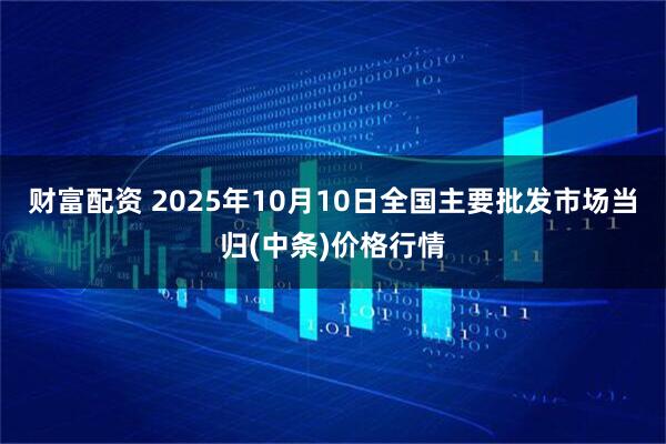 财富配资 2025年10月10日全国主要批发市场当归(中条)价格行情