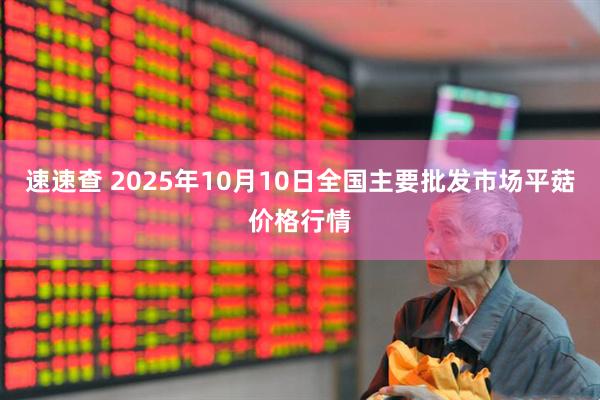 速速查 2025年10月10日全国主要批发市场平菇价格行情