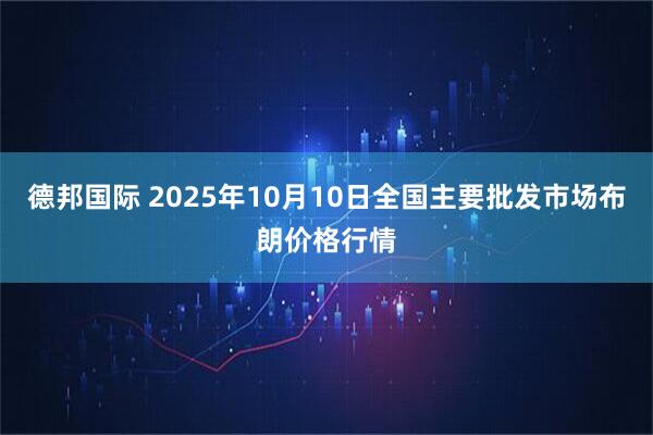 德邦国际 2025年10月10日全国主要批发市场布朗价格行情