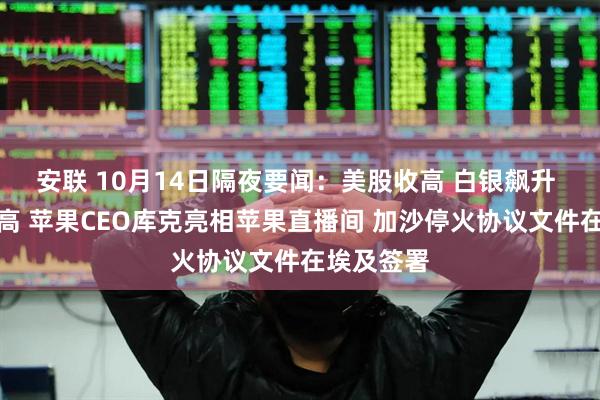 安联 10月14日隔夜要闻：美股收高 白银飙升 金价创新高 苹果CEO库克亮相苹果直播间 加沙停火协议文件在埃及签署