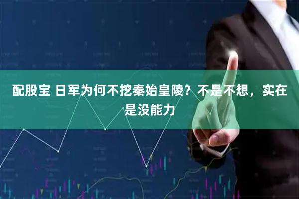 配股宝 日军为何不挖秦始皇陵？不是不想，实在是没能力