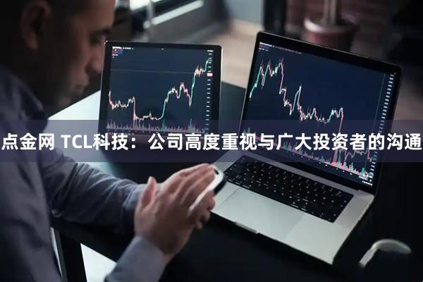 点金网 TCL科技：公司高度重视与广大投资者的沟通