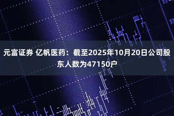 元富证券 亿帆医药：截至2025年10月20日公司股东人数为47150户