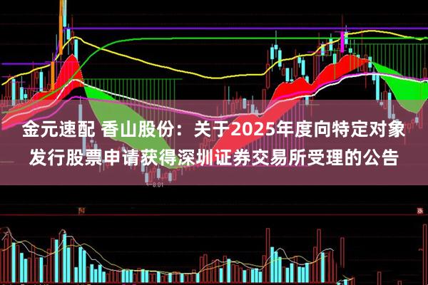 金元速配 香山股份：关于2025年度向特定对象发行股票申请获得深圳证券交易所受理的公告