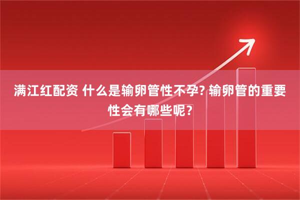 满江红配资 什么是输卵管性不孕? 输卵管的重要性会有哪些呢？