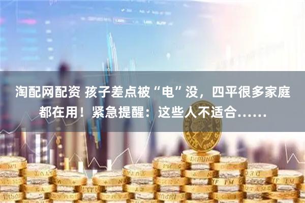淘配网配资 孩子差点被“电”没，四平很多家庭都在用！紧急提醒：这些人不适合……