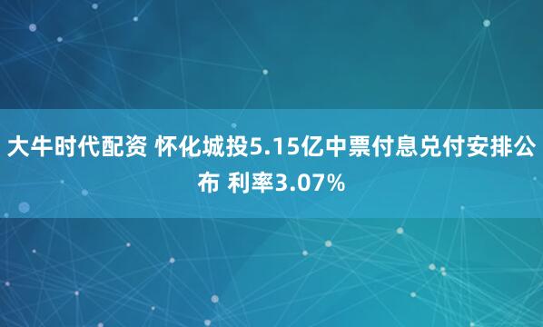 大牛时代配资 怀化城投5.15亿中票付息兑付安排公布 利率3.07%
