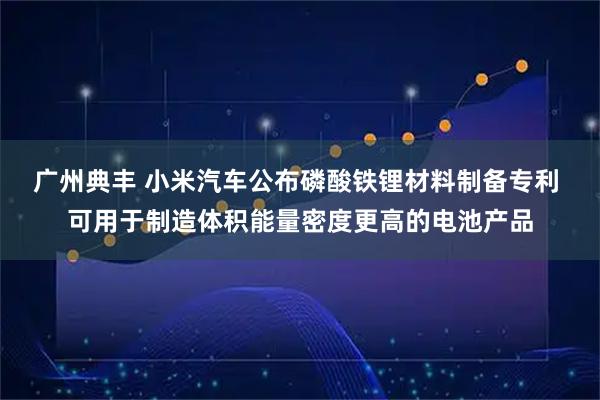 广州典丰 小米汽车公布磷酸铁锂材料制备专利 可用于制造体积能量密度更高的电池产品