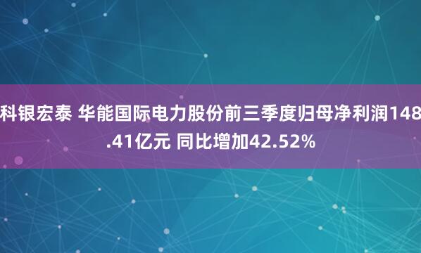 科银宏泰 华能国际电力股份前三季度归母净利润148.41亿元 同比增加42.52%