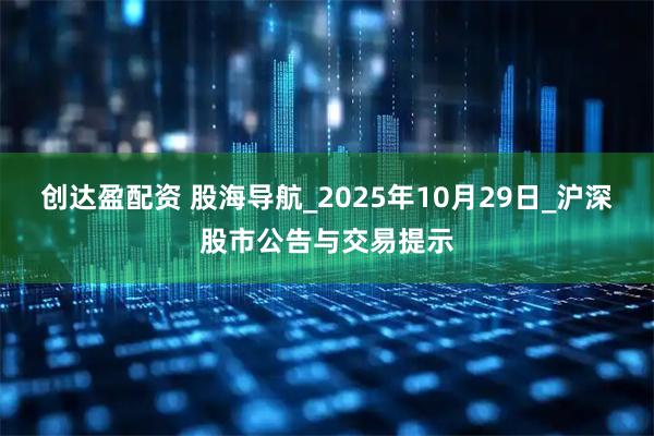 创达盈配资 股海导航_2025年10月29日_沪深股市公告与交易提示