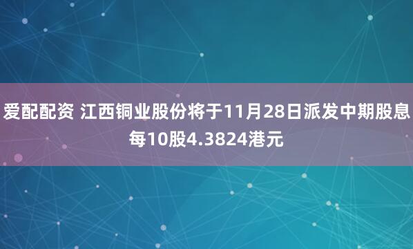爱配配资 江西铜业股份将于11月28日派发中期股息每10股4.3824港元