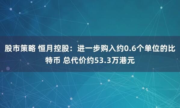 股市策略 恒月控股：进一步购入约0.6个单位的比特币 总代价约53.3万港元