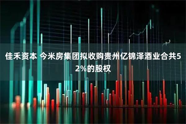 佳禾资本 今米房集团拟收购贵州亿锦泽酒业合共52%的股权