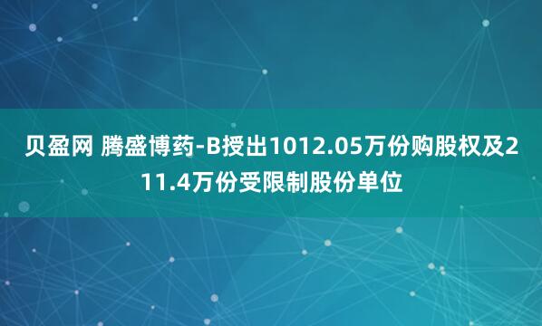 贝盈网 腾盛博药-B授出1012.05万份购股权及211.4万份受限制股份单位