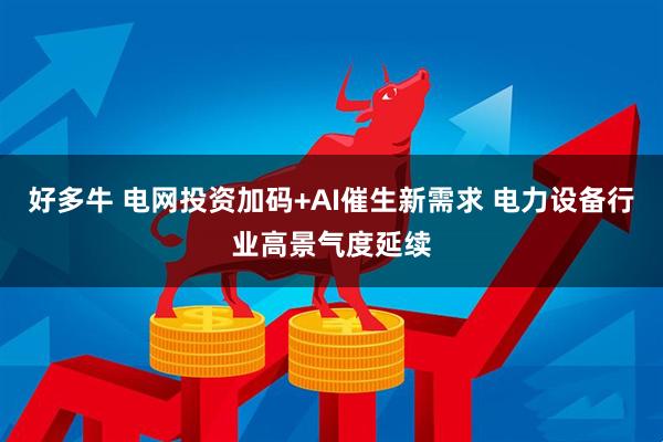 好多牛 电网投资加码+AI催生新需求 电力设备行业高景气度延续