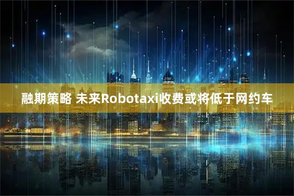 融期策略 未来Robotaxi收费或将低于网约车