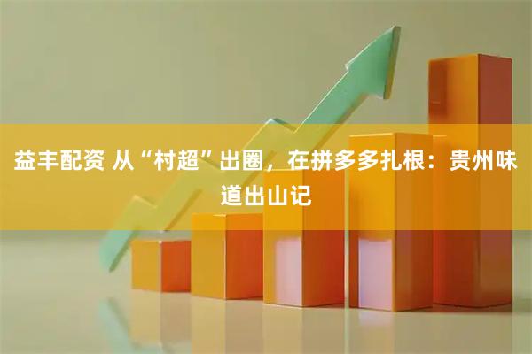 益丰配资 从“村超”出圈，在拼多多扎根：贵州味道出山记