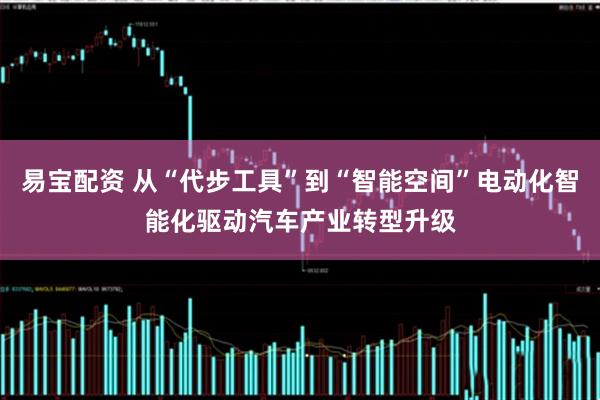 易宝配资 从“代步工具”到“智能空间”电动化智能化驱动汽车产业转型升级