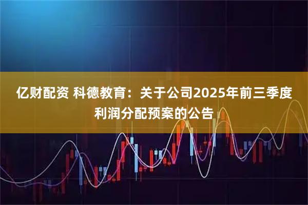 亿财配资 科德教育：关于公司2025年前三季度利润分配预案的公告