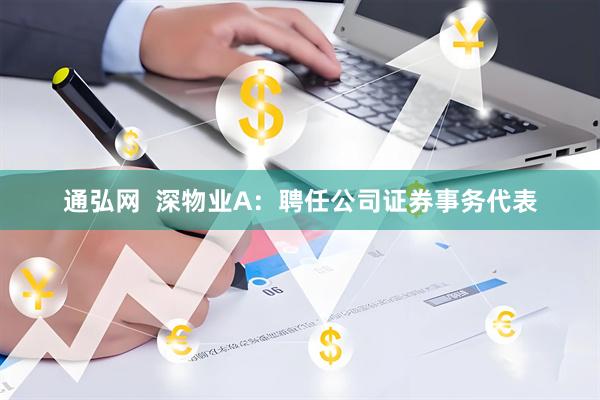 通弘网  深物业A：聘任公司证券事务代表