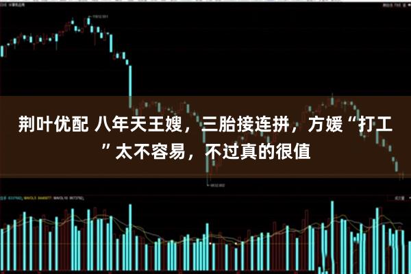 荆叶优配 八年天王嫂，三胎接连拼，方媛“打工”太不容易，不过真的很值