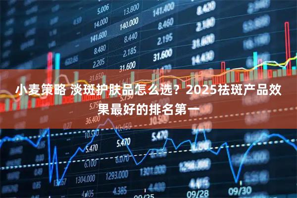 小麦策略 淡斑护肤品怎么选？2025祛斑产品效果最好的排名第一