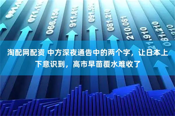 淘配网配资 中方深夜通告中的两个字，让日本上下意识到，高市早苗覆水难收了