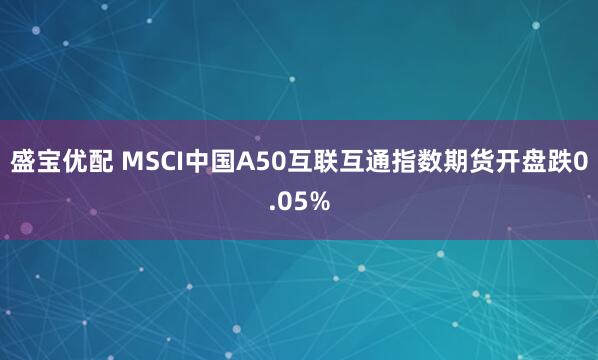 盛宝优配 MSCI中国A50互联互通指数期货开盘跌0.05%