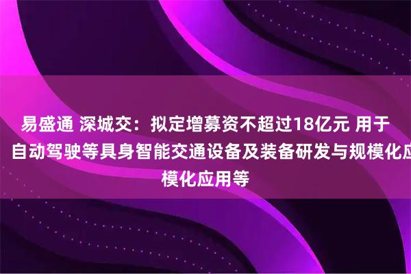 易盛通 深城交：拟定增募资不超过18亿元 用于低空、自动驾驶等具身智能交通设备及装备研发与规模化应用等