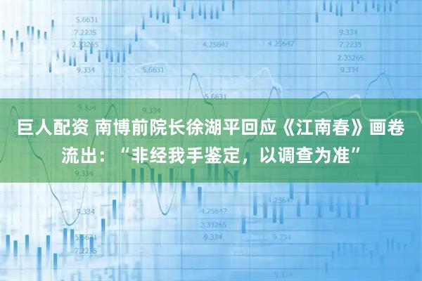 巨人配资 南博前院长徐湖平回应《江南春》画卷流出：“非经我手鉴定，以调查为准”