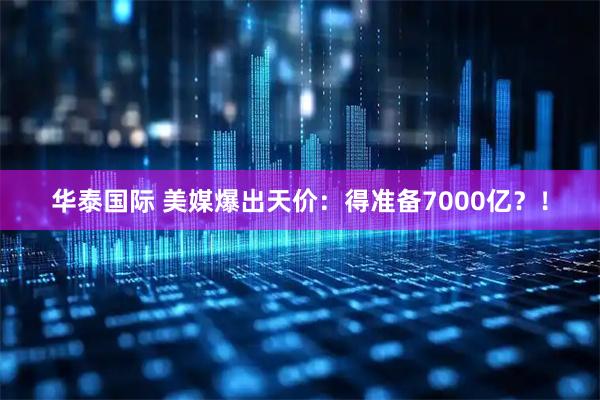 华泰国际 美媒爆出天价：得准备7000亿？！