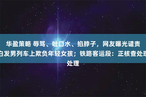 华盈策略 辱骂、吐口水、掐脖子，网友曝光谴责白发男列车上欺负年轻女孩；铁路客运段：正核查处理