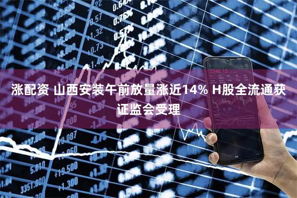 涨配资 山西安装午前放量涨近14% H股全流通获证监会受理