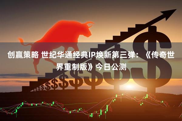 创赢策略 世纪华通经典IP焕新第三弹：《传奇世界重制版》今日公测