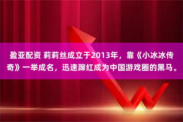 盈亚配资 莉莉丝成立于2013年，靠《小冰冰传奇》一举成名，迅速蹿红成为中国游戏圈的黑马。