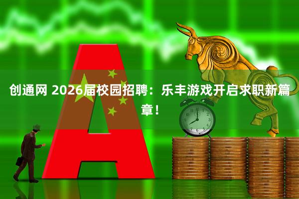 创通网 2026届校园招聘：乐丰游戏开启求职新篇章！