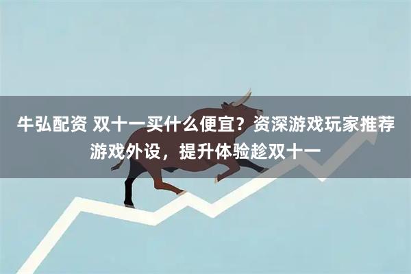 牛弘配资 双十一买什么便宜？资深游戏玩家推荐游戏外设，提升体验趁双十一